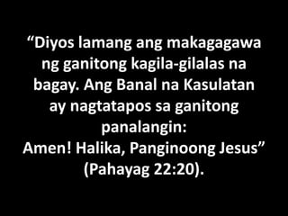 “Diyos lamang ang makagagawa
  ng ganitong kagila-gilalas na
 bagay. Ang Banal na Kasulatan
   ay nagtatapos sa ganitong
          panalangin:
Amen! Halika, Panginoong Jesus”
        (Pahayag 22:20).
 
