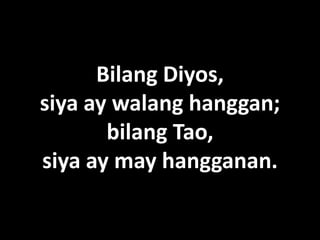 Bilang Diyos,
siya ay walang hanggan;
       bilang Tao,
siya ay may hangganan.
 