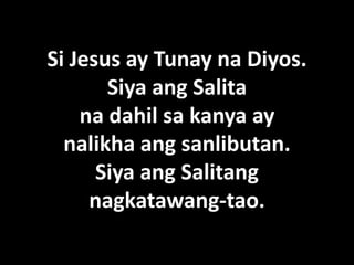 Si Jesus ay Tunay na Diyos.
       Siya ang Salita
    na dahil sa kanya ay
  nalikha ang sanlibutan.
      Siya ang Salitang
     nagkatawang-tao.
 