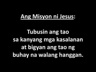 Ang Misyon ni Jesus:

     Tubusin ang tao
sa kanyang mga kasalanan
   at bigyan ang tao ng
buhay na walang hanggan.
 