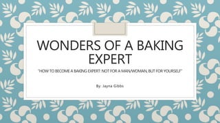 WONDERS OF A BAKING
EXPERT
”HOW TO BECOMEA BAKING EXPERT:NOT FOR A MAN/WOMAN,BUT FOR YOURSELF”
By: Jayna Gibbs
 