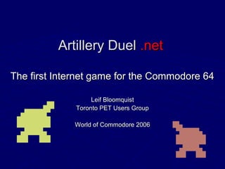 Artillery DuelArtillery Duel .net.net
The first Internet game for the Commodore 64The first Internet game for the Commodore 64
Leif BloomquistLeif Bloomquist
Toronto PET Users GroupToronto PET Users Group
World of Commodore 2006World of Commodore 2006
 