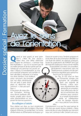 Dossier spécial : Formation




                                  Ayez le sens
                                  de l’orientation
                                  Q
                              «              uand je serai grand, je serai pom-       Gratuit et ouvert à tous, l’endroit propose en
                                             pier ! », « Mon fils sera avocat. »,     accès libre de la documentation détaillée sur
                                             « Mon rêve, c’est d’être vétérinaire     une foule de métiers, les adresses pratiques,
                                  pour soigner les animaux », « J’aimerai trop        toutes les publications de l’ONISEP ainsi que
                                  être footballeur » : qui ne se souvient pas de      des logiciels d’aide pour mieux cerner intérêts
                                  ces belles phrases et de leur petite part de              et possibilités concrètes. Les conseillers,
                                  naïveté qui ont ponctué nos jeunes an-                      généralement intervenants dans les
                                  nées ? Depuis, la mondialisation, la crise                   établissements scolaires ont des per-
                                  et la morosité ambiante sont semble-t-il                     manences régulières pour personna-
                                  bien décidées à réévaluer à la baisse                          liser le suivi au maximum.
                                  nos rêves d’enfant. Il est d’ailleurs                              Sur Pau, le CIO situé en face
                                  assez « amusant » de constater                                        de l’Université, compte une
                                  que nos élans d’enthousias-                                              quinzaine de conseillers
                                  me ont petit à petit laissé                                               dont une majorité de
                                  place au désormais trop                                                    femmes : « Nous rece-
                                  commun : « J’sais pas quoi                                                  vons régulièrement des
                                  faire ! ».                                                                  personnes en entretien,
                                  à l’occasion de notre dos-                                                  nous effectuons des bi-
                                  sier Formation, Artimag                                                     lans et recherchons des
                                  vous donne quelques clés                                                   solutions pour construi-
                                  toutes simples pour réussir                                               re un projet d’orientation
                                  votre (ré)orientation en vous                                            solide en collaboration
                                  posant les bonnes questions.                                           avec les équipes éducati-
                                                                                                     ves » nous précise l’une d’entre
                                    du collégien à l’adulte                                      elles.
                                  Pour réaliser son rêve, ou tout simplement          Contrairement à ce que l’on peut penser, le
                                  savoir ce qui existe dans la région, il faut tout   CIO n’est pas ouvert qu’aux scolaires. « Nous
                                  d’abord s’informer. Ça tombe bien : le Centre       avons de plus en plus d’adultes qui viennent
                                  d’Information et d’Orientation est là pour ça !     nous voir, continue-t-elle. Certains ont accu-
12
 