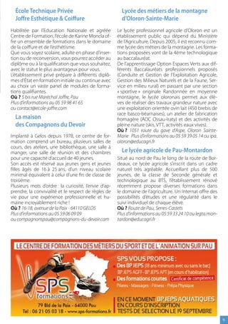 École Technique Privée                                 Lycée des métiers de la montagne
  Joffre esthétique  coiffure                           d’Oloron-sainte-Marie
Habilitée par l’Education Nationale et agréée          Le lycée professionnel agricole d’Oloron est un
Centre de Formation, l’école de Karine Moncla of-      établissement public qui dépend du Ministère
fre un ensemble de formations dans le domaine          de l’Agriculture. Depuis 2005, il est reconnu com-
de la coiffure et de l’esthétisme.                     me lycée des métiers de la montagne. Les forma-
Que vous soyez scolaire, adulte en phase d’inser-      tions proposées vont de la 4ème technologique
tion ou de reconversion, vous pourrez accéder au       au baccalauréat.
diplôme ou à la qualification que vous souhaitez,      De l’apprentissage Option Espaces Verts aux dif-
avec le statut le plus avantageux pour vous.           férents Baccalauréats professionnels proposés
L’établissement privé prépare à différents diplô-      (Conduite et Gestion de l’Exploitation Agricole,
mes d’État en formation initiale ou continue avec      Gestion des Milieux Naturels et de la Faune, Ser-
au choix un vaste panel de modules de forma-           vice en milieu rural) en passant par une section
tions qualifiantes.                                    « sportive » originale Randonnée en moyenne
Où ? 5 bis rue Maréchal Joffre, Pau                    montagne, le lycée oloronais permet aux élè-
Plus d’informations au 05 59 98 41 65                  ves de réaliser des travaux grandeur nature avec
ou contact@ecole-joffre.com                            une exploitation orientée ovin lait (450 brebis de
                                                       race basco-béarnaises), un atelier de fabrication
  La maison                                            fromagère (AOC Ossau-Iraty) et des activités de
  des compagnons du devoir                             pleine nature (skis, VTT, activités eaux vives).
                                                       Où ? 1051 route du gave d’Aspe, Oloron Sainte-
Implanté à Gelos depuis 1978, ce centre de for-        Marie Plus d’informations au 05 59 39 05 14 ou ipa.
mation comprend un bureau, plusieurs salles de         oloron@educagri.fr
cours, des ateliers, une bibliothèque, une salle à
manger, une salle de réunion et des chambres             Le lycée agricole de Pau-Montardon
pour une capacité d’accueil de 40 jeunes.              Situé au nord de Pau le long de la route de Bor-
Son accès est réservé aux jeunes gens et jeunes        deaux, ce lycée agricole s’inscrit dans un cadre
filles âgés de 16 à 25 ans, d’un niveau scolaire       naturel très agréable. Accueillant plus de 500
minimal équivalent à celui d’une fin de classe de      jeunes, de la classe de Seconde générale et
troisième.                                             technologique au BTS, l’établissement rénové
Plusieurs mots d’ordre : la curiosité, l’envie d’ap-   récemment propose diverses formations dans
prendre, la convivialité et le respect de règles de    le domaine de l’agriculture. Un internat offre des
vie pour une expérience professionnelle et hu-         possibilités d’études et une régularité dans le
maine incroyablement riche !                           suivi individuel de chaque élève.
Où ? 16-18, avenue de la Paix - 64110 GELOS            Où ? Route de Pau, Serres-Castets
Plus d’informations au 05 59 06 09 09                  Plus d’informations au 05 59 33 24 10 ou legta.mon-
ou compagnonspau@compagnons-du-devoir.com              tardon@educagri.fr




                                                                                                             15
 