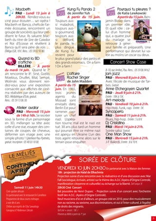Macbeth                                         Kung Fu Panda 2                                Pourquoi tu pleures ?
         PAU - Lundi 13 juin à                             de Jennifer Yuh                             de Katia Lewkowski
         20h30. Rendez-vous au                             A partir du 15 juin.                        A partir du 15 juin. Ben-
ciné pour écouter… un opéra !                    Toujours aus-                                jamin Biolay dans
Macbeth et Banco, chefs de l’ar-                 si maladroit,                                un premier rôle.
mée écossaise, rencontrent un                    toujours aus-                                Et quel rôle : ce-
groupe de sorcières qui leur pré-                si gourmand,                                 lui d’un homme
disent le futur. Ils saluent Mac-                toujours aus-                                qui, a quatre jour
beth du titre de Sire de Cawdor                  si    délirant,                              du mariage se
et Roi d’Ecosse et révèlent à                    le panda le                                  retrouve à gérer
Banco qu’il sera père de rois …                  plus dingue                                  seul famille et préparatifs. Une
ÉMéga CGR, 18 €. Rens. : 05 59 02 93 80.         de Kung Fu                                   performance qui devrait lui va-
                                                 revient pour                                 loir au moins un oscar ou deux.
              Quand la BD                        le plus grand plaisir des petits et          .
              s’affiche                          des grands estomacs. On a faim                    Concert Show Case
              BILLÈRE - À partir                 ! On a faim !
du mardi 14 juin. Quand le 7e                                                                 8-10, rue Arribes, Pau. Rens. : 05 59 06 94 62
art rencontre le 8e. Siné, Gotlib,                        L’affaire                           Jam Jazz
Moebius, Druillet, Bilal, Sempé,                          Rachel Singer                       PAU - Mercredi 8 juin à 20h.
Wolinski vous donnent ren-                                de John Madden                      Avec l’école de musique de Tar-
dez-vous pour une exposition                     A partir du 15                               bes. Gratuit.
consacrée aux affiches de ciné-                  juin. En 1965,                               Anne Etchegoyen Quartet
ma réalisées par des auteurs de                  trois jeunes                                 PAU - Jeudi 9 juin à 21h.
BD. Médiahèque d’Este, gratuit.                  agents       du                              Entrée : 10€ à 15€.
Rens. : 05 59 13 06 30.                          Mossad sont                                  Art-melody
                                                 envoyés dans                                 PAU - Vendredi 10 juin à 21h.
            Atelier avatar                       Berlin Est pour                              Hip-Hop, funk, rap. Entrée : 5€.
              PAU - Mercredi 15 juin             ramener cap-                                 Syncopera
              de 14h à 16h. Se recréer           turer un chef                                PAU - Samedi 11 juin à 21h.
sous la forme d’un personnage                    nazi. L’opéra-                               Blues, hip-hop. Entrée : 5 à 8 €
en 3D, mélanger sa tête avec                     tion tourne mal est le nazi est              Dj Crislatino
celle d’une star, essayer des cen-               tué. 30 ans plus tard un homme               PAU - Mardi 14 juin à 21h.
taines de coupes de cheveux,                     qui pourrait être ce même nazi               Soirée salsa. Gratuit.
déformer son visage avec une                     est aperçu en Ukraine L’un des               One Man Show
simple photo ! Cyberbase Pau-Pyrénées,           trois agent retourne alors sur le            PAU - Mercredi 15 juin à 21h.
gratuit. Inscription : 05 40 03 10 00.           terrain pour enquêter.                       J-F Balerdi. Entrée : 8 à 10 €.




                                                                      SOIRÉE DE CLôTURE
                                                  VENDREDI 10 JUIN 20H0 En partenariat avec la Maison des femmes
                                                  18h : projection de Halal de elhachmia
                                                  Projection suivie d’une rencontre avec la réalisatrice et d’une discussion avec Mar
                                                  Fall (sociologue, écrivain, artiste) sur le thème des A.O.C (Apéro d’Origne Controlé,
                                                  manifestation citoyenne et culturelle) ou échange sur la liberté. Tarif unique 3€
          samedi 11 juin 14h30                    20h30 ciné concert
 Ciné-goûter africain                             Bal poussière de Henri Duparc - Projection suivie d’un concert avec l’orchestre
 En partenariat avec le restaurant le Caméléon    festif des A.O.C. (Apéro d’Origne Controlé).
 Programme de deux courts métrages                Neuf musiciens d’ici et d’ailleurs, un groupe créé en 2010, pour dire musicalement
 à voir dès 6 ans                                 non au racisme, au sexisme, aux discriminations, et oui à l’inter-culturel, à l’égalité
 L’Arbre aux esprits de Cilia Sawadogo            de droits des migrants.
 Garagouz d’ Abdenour Zahzah                      Tarif ciné + concert : 10€ /
                                                  Prévente au Méliès à partir du 1er juin
                                                                                                                                               21
 