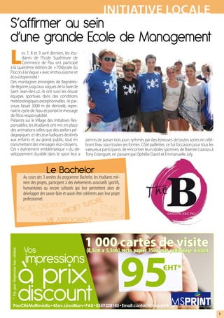 iNiTiATive LOcALe
S’affirmer au sein
d’une grande Ecole de Management
L       es 7, 8 et 9 avril derniers, les étu-
        diants de l’Ecole Supérieure de
        Commerce de Pau ont participé
à la quatrième édition de « l’Odyssée du
Flocon à la Vague » avec enthousiasme et
éco-citoyenneté !
Des montagnes enneigées de Bagnères-
de-Bigorre jusqu’aux vagues de la baie de
Saint Jean-de-Luz, ils ont suivi les douze
équipes sportives dans des conditions
météorologiques exceptionnelles : le par-
cours faisait 3000 m de dénivelé, repre-
nait le cycle de l’eau et portait le message
de l’éco-responsabilité.
Présents sur le Village des Initiatives Res-
ponsables, les étudiants ont mis en place
des animations telles que des ateliers pé-
dagogiques et des jeux ludiques destinés
aux enfants et au grand public, tout en                                               permis de passer trois jours rythmés par des épreuves de toutes sortes en célé-
transmettant des messages éco-citoyens.                                               brant l’eau sous toutes ses formes. Côté paillettes, ce fut l’occasion pour tous les
Cet « événement emblématique » du dé-                                                 valeureux participants de rencontrer leurs idoles sportives, de Bixente Lizarazu à
veloppement durable dans le sport leur a                                              Tony Estanguet, en passant par Ophélie David et Emmanuelle Joly.


                                                          Le Bachelor
                                          Au cours des 3 années du programme Bachelor, les étudiants mè-
                                          nent des projets, participent à des événements associatifs sportifs,
                                          humanitaires ou encore culturels qui leur permettent alors de
                                          développer des savoir-faire et savoir-être cohérents avec leur projet
                                          professionnel.                                         é
                                                      ion      utor
                                         projet créat projet t d étude
                                             produit              e marché
                                                  vie associative


                                                                                      1 000 cartes de visite
                                                                                      (8,5cm x 5,5cm) recto papier 350g mat pelliculage brillant
* Prix pour l’impression hors création




         PauCitéMultimédia•45av.LéonBlum•PAU•0559328145•Email:contact@msprint.fr                                                              vos impressions au meilleur prix


                                                                                                                                                                                 5
 