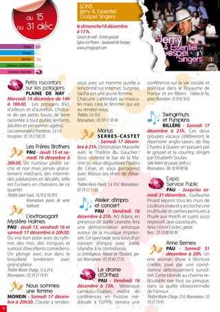 lONs
                                                     Jerry  Essentiel
                         du 15                       gospel singers
               au        1 déc                    le dimanche18 décembre
                                                   à 17 h.
                                                   Concert de noël - Entrée gratuite
                                                   Eglise «Le Phare» - boulevard de l’europe,
                      Cinéma                       www.jerrygospel.com
                     Musique
                    Spectacle
     Littérature / Conférences
      Animation / Exposition


                        Petits racontars           vous avec un homme qu’elle a                      conférence sur la vie sociale et
                        sur les potagers           rencontré sur Internet. Surprise,                 politique dans le Royaume de
                     PLAINE DE NAY -               Sacha est une jeune femme.                        France et en Béarn. Château de Pau,
      Mercredi 14 décembre de 14h                  Chacune s’attendait au mascu-                     gratuit. Réservations : 05 59 82 38 02.
      à 16h30. Les potagers d’ici,                 lin mais c’est le féminin qui est
      d’ailleurs et d’autrefois. L’histoi-         au rendez-vous.
      re de ces petits bouts de terre              Théâtre, 5 à 10 €.                                           swingin’nuts
      racontée à tout public (enfants,             Réservations : 05 59 12 30 40.                               et Pumpkins
      adultes et personnes agées).                                                                              BILLÈRE - Samedi 17
      Lieu communiqué à l’inscription, 3 à 5 €.                    marius                            décembre à 21h. Ces deux
      Inscription : 05 59 21 00 29.                               SERRES-CASTET                      groupes vocaux célèbreront le
                                                                  - Samedi 17 décem-                 répertoire anglo-saxon, de Ray
                         les Frères brothers       bre à 21h. Destination Marseille                  Charles à Queen en passant par
                    PAU - Jeudi 15 et sa-          avec le Théâtre du Gaucher !                      le gospel et la country, dirigés
                    medi 16 décembre à             Vous visiterez le bar de la Ma-                   par Elisabeth Soulas.
      20h30.  Un humour plutôt va-                 rine où vous dégusterez l’apéro                   Salle Robert de Lacaze, tarifs n.c.
      che et noir mais jamais gratui-              de César, et vous partagerez                      Réservations : 06 18 99 00 96.
      tement méchant, des intermè-                 avec Marius ses rêves de d’éva-
      des jubilatoires et décalés, telle           sion.                                                          Expo
      est l’univers en chansons de ce              Théâtre Alexis-Peyret, 5 à 10 €. Réservations :                service Public
      quartet.                                     05 59 33 11 66.                                                  PAU - Jusqu’au sa-
      Théâtre Saint-Louis, 14,70 à 18,70 €.                                                          medi 31 décembre. Guillaume
                    Réservations points de vente                 Atelier d’impro                     Pinard repeint tous les murs de
                    habituels.                                   et concert                          couleurs vives et y accroche une
                                                                 PAU - Vendredi 16                   multitude de petites peintures à
             l’extravagant                         décembre à 21h. Aci Adara, en                     l’huile aux motifs et sujets aussi
      mystère holmes                               présence de Joëlle Léandre, fera                  régressifs que caustiques.
      PAU - Jeudi 15, vendredi 16 et               une démonstration artistique                      Parvis 3 (Centre E.Leclerc), gratuit.
      samedi 17 décembre à 20h30.                  autour de la musique improvi-                     Rens. : 05 59 80 80 89.
      Du vrai bon polar avec du ryth-              sée. Ce spectacle sera suivi d’un
      me, des rires, des intrigues et              concert d’impro avec Joëlle                                    Anne bernex
      surtout d’excellents comédiens.              Léandre à la contrebasse.                                      PAU - Samedi 31
      On plonge avec eux dans le                   La Centrifugeuse, Maison de l’Etudiant, gra-                   décembre à 20h.  Un
      brouillard londonien avec                    tuit. Réservations : 05 59 40 72 93.              one woman show à l’écriture
      grand plaisir.                                                                                 ciselée, joué par une comé-
      Théâtre Monte-Charge, 12 à 23 €.                             le drame                          dienne délicieusement survol-
      Réservations : 05 59 27 74 91.                               d’Orthez                          tée. Cette blonde au charme re-
                                                             PAU - Vendredi 16                       doutable ose tout ou presque,
                         Nous sommes               décembre à 15h. Véronique                         dans sa quête obsessionnelle
                         une femme                 Lamazou-Duplan, maître de                         de l’amour.
      MONEIN - Samedi 17 décem-                    conférences en histoire mé-                       Théâtre Monte-Charge, 35 €. Réservations : 05
      bre à 20h30. Claude a rendez-                diévale à l’UPPA, tiendra une                     59 27 74 91.
18
 