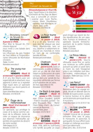 PAU
                                           Concert du Nouvel An
                                      Dimanche 8 janvier à 11h et 17h.
                                                                                                     8du
                                      Avec Fayçal Karoui à la direction,
                                      l’Orchestre de Pau Pays de Béarn
                                                                                               au 1 jan.
                                         vous a concocté un concert
                                          surprise avec Lucie Roche,
                                           mezzo, Marie Devellereau,                                           Cinéma
                                           soprano, Jean Manifacier, ré-                                       Musique
                                            citant. Zénith, 7 à 18 €.                                          Spectacle
                                            Réservations : 05 59 98 65 90.                                     Littérature / Conférences
                                                                                                               Animation / Exposition

          Broadway, concert                             La Roue tourne                 gnol émigré qui rejoint les for-
          du Nouvel An                                       BIARRITZ - Mardi          ces républicaines de son pays.
            BAYONNE - Dimanche                               10 janvier à 20h30.       Avec humour et tendresse, ce
8 janvier à 17h30.                           Il y a 20 ans, Séverine Cha-              spectacle raconte l’entrecho-
Pour fêter le Nouvel An, l’Or-               puis s’est fait plaquer par Jean          quement de la petite histoire
chestre régional                             Pierre. Abandonnée, sans un               avec la grande.
nous invite à une balade dans                sou, Séverine a vaillamment re-           Théâtre, 15 à 20 euros.
Broadway.                                    troussé ses manches et mène               Réservations www.snbsa.fr.
Les influences du jazz, l’ombre              un train de vie confortable.
de Fred Astaire et l’impression-             Gare du Midi, 48 à 53 euros.                          Le Prince Miliaou
nante silhouette de Manhattan                Réservations points de vente habituels.              PAU - Mercredi 12
s’invitent.                                                                                       janvier à 21h. Sous la
Théâtre, 15 à 24 €.                                     Chatroom                       silhouette toute fine se cache
Réservations www.snbsa.fr.                                 OLORON - Mardi 10           une rockeuse au coffre plutôt
                                                           janvier à 21h. Dans un      puissant qui jette un pavé dans
           The young man                     cyberespace, six ados se retrou-          la marre du rock hexagonal,
           show                              vent sur un site de chat dont             grâce à ses mélodies rock dou-
              HENDAYE - Mardi 10             l’objet est la discussion de sujets       ces-amères, mélancoliques et
et mercredi 11 janvier à 20h30.              coriaces. Cette comédie nous              sauvages. Théâtre Saint-Louis, 12 à 15 €.
À 21 ans, Kev Adams avec son                 plonge dans une spirale de ma-            Réservations Fnac.
regard décalé et attachant, nous             nipulation alimentée par l’ennui
apprend à aimer ou à regretter               et la frustration de ces ados.                        Les PercuT
l’âge ingrat dans un spectacle               Dès 10 ans. Espace Jéliote, 8 à 19 €.                 SERRES-CASTET - Sa-
fédérateur qui réunit parents et             Réservations : 05 59 39 98 68.                        medi 14 janvier à 21h.
adolescents.                                                                           Bienvenue dans un voyage ori-
Espace culturel Mendi Zolan, tarifs n.c.              De Bach à nos jours              ginal, décalé et débridé dans le
Réservations : 05 59 48 30 49.                           ANGLET - Mardi 10             monde de la percussion. La joie,
                                                         janvier à 17h. Concert        la bonne humeur et le plaisir
                                             avec Céline Goudard, guitare              sont le leitmotiv principal de ces
           Éloge de la                       - Francis Goudard, guitare - So-          4 musiciens.
           métamorphose                      phie Bousquet, flûte - Marie-             Théâtre Alexis-Peyret, 5 à 15 €. 05 59 33 11 66.
PAU - Mardi 10 et mercredi 11                Claire Delay, chant - du Conser-
janvier 20h30.                               vatoire de Bayonne.                                   La main gauche
Ce spectacle, qui privilégie le              Espace de l’Océan, gratuit.                             BILLÈRE              - Samedi
corps et la danse comme vec-                 Réservations : 05 59 57 00 37.                          14 janvier à 20h45.
teurs de la réflexion, tente de                                                        L’univers musical de ce groupe
créer un espace de résonance                            La photo                       orthézien flirte avec le jazzy,
aux réponses individuelles ap-                          de papa                        le manouche, le piano-bar, la
portées à la question du devenir                      BAYONNE - Mardi 10               guinguette. Ils nous offrent avec
de notre société.                            et mercredi 11 janvier à 20h30.           énergie un mélange aussi éton-
Théâtre Saragosse, 8 à 22 €.                 Août 1936, dans le Sud-Ouest.             nant que détonnant.
Réservations : 05 59 84 11 93.               Une famille accueille un espa-            L’Ampli, tarif n.c. Rens. : 05 59 32 93 49.
                                                                                                                                           17
 