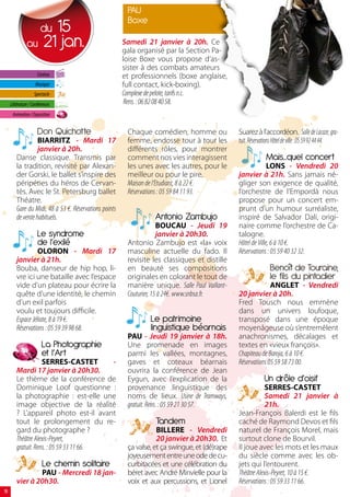 PAU
                                                         Boxe
                        du  15
               au         21 jan.                       Samedi 21 janvier à 20h. Ce
                                                        gala organisé par la Section Pa-
                                                        loise Boxe vous propose d’as-
                                                        sister à des combats amateurs
                      Cinéma                            et professionnels (boxe anglaise,
                     Musique                            full contact, kick-boxing).
                    Spectacle                           Complexe de pelote, tarifs n.c.
     Littérature / Conférences                           Rens. : 06 82 08 40 58.
      Animation / Exposition


                      Don Quichotte                      Chaque comédien, homme ou              Suarez à l’accordéon. Salle de Lacaze, gra-
                   BIARRITZ - Mardi 17                   femme, endosse tour à tour les         tuit. Réservations Hôtel de ville : 05 59 92 44 44.
                   janvier à 20h.                        différents rôles, pour montrer
         Danse classique. Transmis par                   comment nos vies interagissent                      Mais...quel concert
         la tradition, revisité par Alexan-              les unes avec les autres, pour le                    LONS - Vendredi 20
         der Gorski, le ballet s’inspire des             meilleur ou pour le pire.              janvier à 21h. Sans jamais né-
         péripéties du héros de Cervan-                  Maison de l’Etudiant, 8 à 22 €.        gliger son exigence de qualité,
         tès. Avec le St. Petersburg ballet              Réservations : 05 59 84 11 93.         l’orchestre de l’Empordà nous
         Théatre.                                                                               propose pour un concert em-
         Gare du Midi, 48 à 53 €. Réservations points                                           prunt d’un humour surréaliste,
         de vente habituels.                                      Antonio Zambujo               inspiré de Salvador Dali, origi-
                                                                      BOUCAU - Jeudi 19         naire comme l’orchestre de Ca-
                      Le syndrome                                     janvier à 20h30.          talogne.
                      de l’exilé                         Antonio Zambujo est «la» voix          Hôtel de Ville, 6 à 10 €.
                   OLORON - Mardi 17                     masculine actuelle du fado. Il         Réservations : 05 59 40 32 32.
         janvier à 21h.                                  revisite les classiques et distille
         Bouba, danseur de hip hop, li-                  en beauté ses compositions                             Benoît de Touraine,
         vre ici une bataille avec l’espace              originales en colorant le tout de                      le fils du pintadier
         vide d’un plateau pour écrire la                manière unique. Salle Paul Vaillant-                 ANGLET - Vendredi
         quête d’une identité, le chemin                 Couturier, 15 à 24€. www.snbsa.fr.     20 janvier à 20h.
         d’un exil parfois                                                                      Fred Tousch nous emmène
         voulu et toujours difficile.                                                           dans un univers loufoque,
         Espace Jéliote, 8 à 19 €.                               Le patrimoine                  transposé dans une époque
         Réservations : 05 59 39 98 68.                          linguistique béarnais          moyenâgeuse où s’entremêlent
                                                         PAU - Jeudi 19 janvier à 18h.          anachronismes, décalages et
                         La Photographie                 Une promenade en images                textes en «vieux françois».
                         et l’Art                        parmi les vallées, montagnes,          Chapiteau de Baroja, 6 à 10 €.
                     SERRES-CASTET        -              gaves et coteaux béarnais              Réservations 05 59 58 73 00.
         Mardi 17 janvier à 20h30.                       ouvrira la conférence de Jean
         Le thème de la conférence de                    Eygun, avec l’explication de la                     Un drôle d’oisif
         Dominique Loof questionne :                     provenance linguistique des                        SERRES-CASTET
         la photographie : est-elle une                  noms de lieux. Usine de Tramways,                  Samedi 21 janvier à
         image objective de la réalité                   gratuit. Rens. : 05 59 21 30 57.                   21h.
         ? L’appareil photo est-il avant                                                        Jean-François Balerdi est le fils
         tout le prolongement du re-                               Tandem                       caché de Raymond Devos et fils
         gard du photographe ?                                      BILLERE - Vendredi          naturel de François Morel, mais
         Théâtre Alexis-Peyret,                                     20 janvier à 20h30. Et      surtout clone de Bourvil.
         gratuit. Rens. : 05 59 33 11 66.                ça valse, et ça swingue, et (dé)rape   Il joue avec les mots et les maux
                                                         joyeusement entre une ode de cu-       du siècle comme avec les ob-
                         Le chemin solitaire             curbitacées et une célébration du      jets qui l’entourent.
                 PAU - Mercredi 18 jan-                  béret avec André Minvielle pour la     Théâtre Alexis-Peyret, 10 à 15 €.
         vier à 20h30.                                   voix et aux percussions, et Lionel     Réservations : 05 59 33 11 66.
18
 