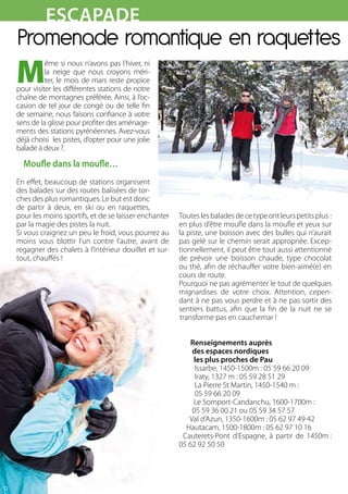 escapade
     Promenade romantique en raquettes
     M
               ême si nous n’avons pas l’hiver, ni
               la neige que nous croyons méri-
               ter, le mois de mars reste propice
     pour visiter les différentes stations de notre
     chaîne de montagnes préférée. Ainsi, à l’oc-
     casion de tel jour de congé ou de telle fin
     de semaine, nous faisons confiance à votre
     sens de la glisse pour profiter des aménage-
     ments des stations pyrénéennes. Avez-vous
     déjà choisi les pistes, d’opter pour une jolie
     balade à deux ?.

       Moufle dans la moufle…
     En effet, beaucoup de stations organisent
     des balades sur des routes balisées de tor-
     ches des plus romantiques. Le but est donc
     de partir à deux, en ski ou en raquettes,
     pour les moins sportifs, et de se laisser enchanter   Toutes les balades de ce type ont leurs petits plus :
     par la magie des pistes la nuit.                      en plus d’être moufle dans la moufle et yeux sur
     Si vous craignez un peu le froid, vous pourrez au     la piste, une boisson avec des bulles qui n’aurait
     moins vous blottir l’un contre l’autre, avant de      pas gelé sur le chemin serait appropriée. Excep-
     regagner des chalets à l’intérieur douillet et sur-   tionnellement, il peut être tout aussi attentionné
     tout, chauffés !                                      de prévoir une boisson chaude, type chocolat
                                                           ou thé, afin de réchauffer votre bien-aimé(e) en
                                                           cours de route.
                                                           Pourquoi ne pas agrémenter le tout de quelques
                                                           mignardises de votre choix. Attention, cepen-
                                                           dant à ne pas vous perdre et à ne pas sortir des
                                                           sentiers battus, afin que la fin de la nuit ne se
                                                           transforme pas en cauchemar !


                                                               Renseignements auprès
                                                               des espaces nordiques
                                                                les plus proches de Pau
                                                                Issarbe, 1450-1500m : 05 59 66 20 09
                                                                Iraty, 1327 m : 05 59 28 51 29
                                                                La Pierre St Martin, 1450-1540 m :
                                                                05 59 66 20 09
                                                                Le Somport-Candanchu, 1600-1700m :
                                                               05 59 36 00 21 ou 05 59 34 57 57
                                                              Val d’Azun, 1350-1600m : 05 62 97 49 42
                                                             Hautacam, 1500-1800m : 05 62 97 10 16
                                                            Cauterets-Pont d’Espagne, à partir de 1450m :
                                                           05 62 92 50 50




12
 