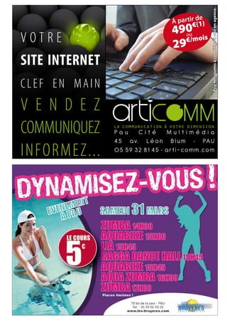 (1) Prix HT soumis à condition à voir en agence.
                                           e
                                 à partir d1)
                                        €(
                                 490 is
VOTRE                            29
                                   ou
                                   €/mo


SITE INTERNET
CLEF EN MAIN
V E N D E Z
COMMUNIQUEZ     Pau     Cité     Multimédia
                4 5 a v. L é o n B l u m • PA U
INFORMEZ...     05 59 32 81 45 • arti-comm.com
 