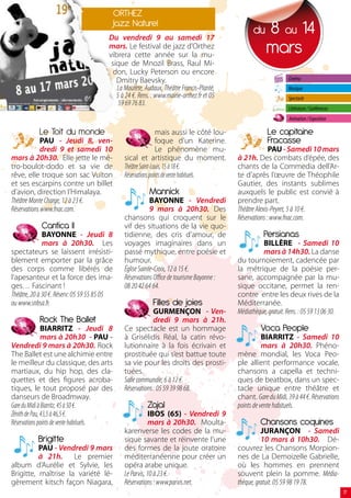 ORTHEZ
                                             Jazz Naturel
                                        Du vendredi 9 au samedi 17
                                                                                                  du    8 au 14
                                        mars. Le festival de jazz d’Orthez
                                        vibrera cette année sur la mu-
                                                                                                        mars
                                         sique de Mnozil Brass, Raul Mi-
                                          don, Lucky Peterson ou encore
                                           Dmitry Baevsky.                                                        Cinéma
                                           La Moutète, Audaux, Théâtre Francis-Planté,                            Musique
                                           5 à 24 €. Rens. : www.mairie-orthez.fr et 05                           Spectacle
                                            59 69 76 83.
                                                                                                                  Littérature / Conférences
                                                                                                                  Animation / Exposition

           Le Toit du monde                                     mais aussi le côté lou-                  Le capitaine
             PAU - Jeudi 8, ven-                                foque d’un Katerine.                     Fracasse
             dredi 9 et samedi 10                               Le phénomène mu-                          PAU - Samedi 10 mars
mars à 20h30. Elle jette le mé-                 sical et artistique du moment.              à 21h. Des combats d’épée, des
tro-boulot-dodo et sa vie de                    Théâtre Saint-Louis, 15 à 18 €.             chants de la Commedia dell’Ar-
rêve, elle troque son sac Vuiton                Réservations points de vente habituels.     te d’après l’œuvre de Théophile
et ses escarpins contre un billet                                                           Gautier, des instants sublimes
d’avion, direction l’Himalaya.                            Mannick                           auxquels le public est convié à
Théâtre Monte Charge, 12 à 23 €.                            BAYONNE - Vendredi              prendre part.
Réservations www.fnac.com.                                  9 mars à 20h30. Des             Théâtre Alexis-Peyret, 5 à 10 €.
                                                chansons qui croquent sur le                Réservations : www.fnac.com.
            Cantica II                          vif des situations de la vie quo-
              BAYONNE - Jeudi 8                 tidienne, des cris d’amour, de                         Persianas
              mars à 20h30. Les                 voyages imaginaires dans un                           BILLÈRE - Samedi 10
spectateurs se laissent irrésisti-              passé mythique, entre poésie et                       mars à 14h30. La danse
blement emporter par la grâce                   humour.                                     du tournoiement, cadencée par
des corps comme libérés de                      Église Sainte-Croix, 12 à 15 €.             la métrique de la poésie per-
l’apesanteur et la force des ima-               Réservations Office de tourisme Bayonne :   sane, accompagnée par la mu-
ges… Fascinant !                                08 20 42 64 64.                             sique occitane, permet la ren-
Théâtre, 20 à 30 €. Réserv: 05 59 55 85 05                                                  contre entre les deux rives de la
ou www.snbsa.fr.                                           Filles de joies                  Méditerranée.
                                                             GURMENÇON - Ven-               Médiathèque, gratuit. Rens. : 05 59 13 06 30.
           Rock The Ballet                                   dredi 9 mars à 21h.
               BIARRITZ - Jeudi 8               Ce spectacle est un hommage                           Voca People
               mars à 20h30 - PAU -             à Grisélidis Réal, la catin révo-                      BIARRITZ - Samedi 10
Vendredi 9 mars à 20h30. Rock                   lutionnaire à la fois écrivain et                      mars à 20h30. Phéno-
The Ballet est une alchimie entre               prostituée qui s’est battue toute           mène mondial, les Voca Peo-
le meilleur du classique, des arts              sa vie pour les droits des prosti-          ple allient performance vocale,
martiaux, du hip hop, des cla-                  tuées.                                      chansons a capella et techni-
quettes et des figures acroba-                  Salle communale, 6 à 12 €.                  ques de beatbox, dans un spec-
tiques, le tout proposé par des                 Réservations : 05 59 39 98 68.              tacle unique entre théâtre et
danseurs de Broadmway.                                                                      chant. Gare du Midi, 39 à 44 €. Réservations
Gare du Midi à Biarritz, 45 à 50 €.                      Zajal                              points de vente habituels.
Zénith de Pau, 43,5 à 46,5 €.                               IBOS (65) - Vendredi 9
Réservations points de vente habituels.                     mars à 20h30. Moulta-                     Chansons coquines
                                                karenverse les codes de la mu-                        JURANÇON - Samedi
           Brigitte                             sique savante et réinvente l’une                      10 mars à 10h30. Dé-
          PAU - Vendredi 9 mars                 des formes de la joute oratoire             couvrez les Chansons Morpion-
          à 21h. Le premier                     méditerranéenne pour créer un               nes de La Demoizelle Gabrielle,
album d’Aurélie et Sylvie, les                  opéra arabe unique.                         où les hommes en prennent
Brigitte, maîtrise la variété lé-               Le Parvis, 10 à 23 €.                       souvent plein la pomme. Média-
gèrement kitsch façon Niagara,                  Réservations : www.parvis.net.              thèque, gratuit. 05 59 98 19 78.
                                                                                                                                              17
 