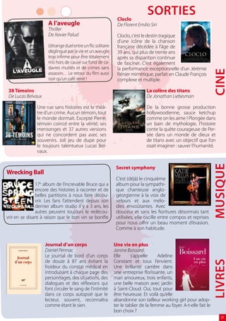 Cloclo
                                                                                SORTIEs
                     A l’aveugle                               De Florent Emilio Siri
                     Thriller
                     De Xavier Palud                           Cloclo, c’est le destin tragique
                                                               d’une icône de la chanson
                     L’étrange duel entre un flic solitaire    française décédée à l’âge de
                     déglingué par la vie et un aveugle        39 ans, qui plus de trente ans
                     trop infirme pour être totalement         après sa disparition continue
                     mis hors de cause sur fond de ca-         de fasciner. C’est également
                     davres mutilés et de crimes sans          la performance exceptionnelle d’un Jérémie




                                                                                                                      CINE
                     assassin… Le retour du film aussi         Rénier mimétique, parfait en Claude François
                     noir qu’un café serré !                   complexe et multiple.

 38 Témoins                                                                     La colère des titans
 De Lucas Belvaux                                                               De Jonathan Liebesman

               Une rue sans histoires est le théâ-                              De la bonne grosse production
               tre d’un crime. Aucun témoin, tout                               hollywoodienne, sauce ketchup
               le monde dormait. Excepté Pierre,                                comme on les aime ! Plongée dans
               témoin coincé entre la vérité, ses                               un bain de mythologie, l’histoire
               mensonges et 37 autres versions                                  conte la quête courageuse de Per-
               qui ne concordent pas avec ses                                   sée dans un monde de dieux et
               souvenirs. Joli jeu de dupe pour                                 de titans avec un objectif que l’on
               le toujours talentueux Lucas Bel-                                osait imaginer : sauver l’humanité.
               vaux.




                                                                                                                      MUSIQUE
                                                               Secret symphony
Wrecking Ball
                                                               C’est (déjà) le cinquième
               17e album de l’increvable Bruce qui a           album pour la sympathi-
               encore des histoires à raconter et de           que chanteuse anglo-
               belles partitions à nous faire décou-           géorgienne à la voix de
               vrir. Les fans l’attendent depuis son           velours et aux mélo-
               dernier album studio il y a 3 ans, les          dies envoûtantes. Avec
               autres peuvent toujours le redécou-             douceur et sans les fioritures désormais tant
vrir en se disant à raison que le bon vin se bonifie           utilisées, elle oscille entre compos et reprises
                                                               pour nous offrir un beau moment d’évasion.
                                                               Comme à son habitude.


                    Journal d’un corps                        Une vie en plus
                    Daniel Pennac                             Janine Boissard
                    Le journal de bord d’un corps             Elle     s’appelle      Adeline
                    de douze à 87 ans évitant la              Constant et tous l’envient.
                                                                                                                      LIVRES


                    froideur du constat médical en            Une brillante carrière dans
                    introduisant à chaque page des            une entreprise florissante, un
                    personnages, des situations, des          mari amoureux, trois enfants,
                    dialogues et des réflexions qui           une belle maison avec jardin
                    font circuler le sang de l’intimité       à Saint-Cloud. Oui, tout pour
                    dans ce corps autopsié que le             être heureuse. Et voilà qu’elle
                    lecteur, souvent, reconnaîtra             abandonne son tailleur working girl pour adop-
                    comme étant le sien.                      ter le tablier de la femme au foyer. A-t-elle fait le
                                                              bon choix ?
                                                                                                                          21
 