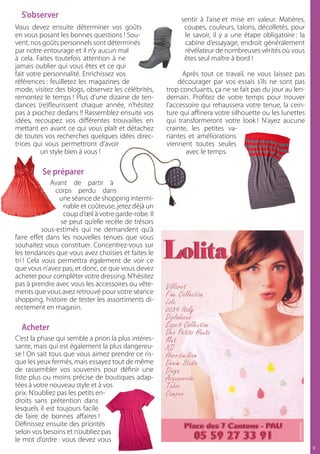 S’observer                                                sentir à l’aise et mise en valeur. Matières,
Vous devez ensuite déterminer vos goûts                      coupes, couleurs, talons, décolletés, pour
en vous posant les bonnes questions ! Sou-                   le savoir, il y a une étape obligatoire : la
vent, nos goûts personnels sont déterminés                   cabine d’essayage, endroit généralement
par notre entourage et il n’y aucun mal                      révélateur de nombreuses vérités où vous
à cela. Faites toutefois attention à ne                      êtes seul maître à bord !
jamais oublier qui vous êtes et ce qui
fait votre personnalité. Enrichissez vos                     Après tout ce travail, ne vous laissez pas
références : feuilletez les magazines de                    décourager par vos essais s’ils ne sont pas
mode, visitez des blogs, observez les célébrités,      trop concluants, ça ne se fait pas du jour au len-
remontez le temps ! Plus d’une dizaine de ten-         demain. Profitez de votre temps pour trouver
dances (re)fleurissent chaque année, n’hésitez         l’accessoire qui rehaussera votre tenue, la cein-
pas à piochez dedans !! Rassemblez ensuite vos         ture qui affinera votre silhouette ou les lunettes
idées, recoupez vos différentes trouvailles en         qui transformeront votre look ! N’ayez aucune
mettant en avant ce qui vous plaît et détachez         crainte, les petites va-
de toutes vos recherches quelques idées direc-         riantes et améliorations
trices qui vous permettront d’avoir                    viennent toutes seules
          un style bien à vous !                              avec le temps.

          Se préparer
              Avant de partir à
                corps perdu dans
                 une séance de shopping intermi-
                   nable et coûteuse, jetez déjà un
                   coup d’œil à votre garde-robe. Il
                  se peut qu’elle recèle de trésors
           sous-estimés qui ne demandent qu’à
faire effet dans les nouvelles tenues que vous
souhaitez vous constituer. Concentrez-vous sur
les tendances que vous avez choisies et faites le
tri ! Cela vous permettra également de voir ce
que vous n’avez pas, et donc, ce que vous devez
acheter pour compléter votre dressing. N’hésitez
pas à prendre avec vous les accessoires ou vête-
ments que vous avez retrouvé pour votre séance
shopping, histoire de tester les assortiments di-
rectement en magasin.

  Acheter
C’est la phase qui semble a priori la plus intéres-
sante, mais qui est également la plus dangereu-
se ! On sait tous que vous aimez prendre ce ris-
que les yeux fermés, mais essayez tout de même
de rassembler vos souvenirs pour définir une
liste plus ou moins précise de boutiques adap-
tées à votre nouveau style et à vos
prix. N’oubliez pas les petits en-
droits sans prétention dans
lesquels il est toujours facile
de faire de bonnes affaires !
Définissez ensuite des priorités
selon vos besoins et n’oubliez pas
le mot d’ordre : vous devez vous
                                                                                                            
 