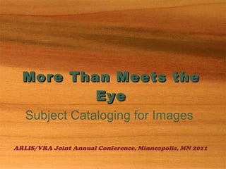 More Than Meets the Eye Subject Cataloging for Images ARLIS/VRA Joint Annual Conference, Minneapolis, MN 2011 