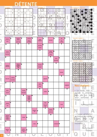 Sudoku 1
                            DÉTENTE                                         Sudoku 2                                                           Résultat Mots fléchés
                                                                                                                                               E   E C H E   S S     A      EN
                                                                                                                                               C   L U   S     E   R I    G UE
                                                                                                                                               N   I S S O   O L     P      QI
                                                                                                                                               E   A   E R     L   H E    MO C
                                                                                                                                               S     E N     S E   U S      FA
                                                                                                                                               S   T I N E   R E   E      H UM
                                                                                                                                               E     V O I   U R     S      OR
                                                                                                                                                   V E T O   E     N E    G LA
                                                                                                                                               I     D E F   T E   O N       H
                                                                                                                                               A   E U R     A T   I R   A S P
                                                                                                                                               T   H A B I   P     S E     E
                                                                                                                                               U   C E   T   R I   A T   C R E
                                                                                                                                               F   E   T U   U R   C L     E X
                                                                                                                                               E   R A N C   S     C A   T R A
                                                                                                                                               R   C   T     U     O       F




      PARENTS
                             CIRCONS                  VOLEURS                                                              NIAI                    Résultat Sudoku 2
                              TANCES                                          JARDIN
                                                                                                  EXPLOSIF
                                                       FAIS SE              D’ENFANTS                                      TEST
       SOUCI
                             DIRECTION                SUCCÉDER                                                            CUTANÉ


                                                                            PAS FRAIS

                                                                             POUFFÉ


                                                                                                   ROCHE
      BANNIR
                                                                                                  CALCAIRE
     INVENTRICE
                                                                                                   GNÔLE


                                                                                                               CACHÉ

                                                                                                              BIGOUDENS                            Résultat Sudoku 1
                             PIÈCE DE
                                                                            VÊTEMENT
      APPAREIL               CHARRUE
      MÉNAGER                 APOTHI
                                                                            ÉQUERRE
                               CAIRE




                                                                                                                          ORGANE




                   PUDEUR
      RÉCOLTÉE                                                                          BRAVADE
                  SAUGRENU



                                                                             REFUS

                                                                             VRAIES
                                                                                                                                   CARBURANT
                                                                                                                                                     Nos citations :
       MÉTAL                              CERTAIN
                                                                                        CHEMIN
                                                                                                                                                     « La mode n’est ni
      RESPIRE                            HÉSITATION                                                                                                  morale ni amorale,
                                                       FONDS
                                                                                                                                                     mais elle est faite
                                                       D’OEIL
                                                       ENCRE
                                                                                                                                                     pour remonter le
                                                       SEICHE
                                                                                                                                                     moral. »
                                                                                         DANS
      ERRONÉ

        LAID
                                                                                        VOLE AU
                                                                                                                          FLEUR                                Karl Lagerfeld
                                                                                         VENT


                                                                                                  PÉRIODE
                                                                 DONNE LE
                                                                   TON
                                                                                                  SÉCRÉTION

                                                                                                                                                     « Chaque génération
       MESURE
      L’INTELLI
                                          COQUIN
                                                                                                                                                     se moque des vieilles
        GENCE
       SOIGNÉ                                                                                                                                        modes, mais suit
                                                                                                                                                     religieusement les
                                                                  CHOISI                                      SCANDIUM                               nouvelles. »

                                           ELLE A
                                                                                                                                                                 Henry David
      PRÉPOSI
        TION
                                         PERDU LES
                                           EAUX
                                                                                                                                                                    Thoreau

22
 