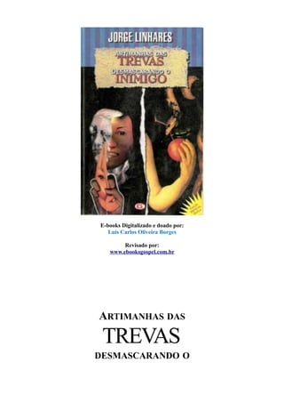 E-books Digitalizado e doado por:
Luis Carlos Oliveira Borges
Revisado por:
www.ebooksgospel.com.br
ARTIMANHAS DAS
TREVAS
DESMASCARANDO O
 