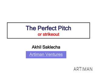 The Perfect Pitch
or strikeout
Akhil Saklecha
Artiman Ventures
 