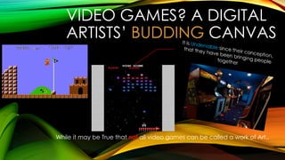 VIDEO GAMES? A DIGITAL
ARTISTS’ BUDDING CANVAS
While it may be True that not all video games can be called a work of Art..
 