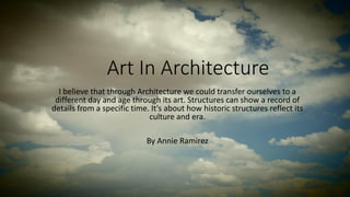 Art In Architecture 
I believe that through Architecture we could transfer ourselves to a different day and age through its art.Structures canshow a record of details from a specific time. It's about howhistoric structures reflectits culture and era. 
By Annie Ramirez  