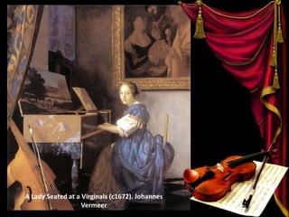 A Lady Seated at a Virginals (c1672). Johannes
Vermeer
 