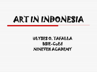 ART IN INDONESIA

    ULYSES O. TAFALLA
        BSIE-CoEd
    NINEVEH ACADEMY
 