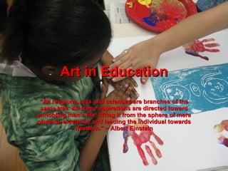 Art in Education “ All religions, arts and sciences are branches of the same tree. All these aspirations are directed toward ennobling man's life, lifting it from the sphere of mere physical existence and leading the individual towards freedom.” ~ Albert Einstein 