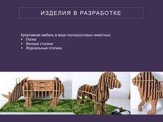 ИЗДЕЛИЯ В РАЗРАБОТКЕ
Креативная мебель в виде полноростовых животных:
 Полки
 Винные столики
 Журнальные столики
 