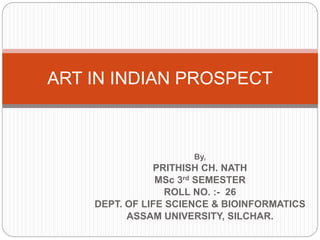 By,
PRITHISH CH. NATH
MSc 3rd SEMESTER
ROLL NO. :- 26
DEPT. OF LIFE SCIENCE & BIOINFORMATICS
ASSAM UNIVERSITY, SILCHAR.
ART IN INDIAN PROSPECT
 