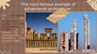 The most famous example of
achaemenid architecture:
the Persepolis
is the
ceremonial
capital of the
Achaemenid
Empire, it is
known for its
monumental
staircases and
ornate reliefs.
Persepolis
 