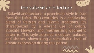 Safavid architecture, a prominent style in Iran
from the (16th-18th) centuries, is a captivating
blend of Persian and Islamic traditions. It's
characterized by a vibrant use of colors,
intricate tilework, and mesmerizing geometric
patterns. This style adorned mosques, palaces,
and shrines, showcasing a remarkable level of
artistic expression during this period
the safavid architecture
 