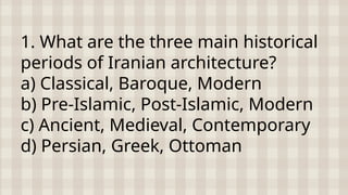 1. What are the three main historical
periods of Iranian architecture?
a) Classical, Baroque, Modern
b) Pre-Islamic, Post-Islamic, Modern
c) Ancient, Medieval, Contemporary
d) Persian, Greek, Ottoman
 