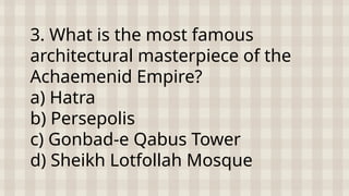3. What is the most famous
architectural masterpiece of the
Achaemenid Empire?
a) Hatra
b) Persepolis
c) Gonbad-e Qabus Tower
d) Sheikh Lotfollah Mosque
 