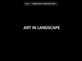 ART IN LANDSCAPE
Unit 7 - LANDSCAPE ARCHITECTURE I
 