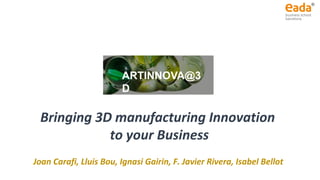 Bringing 3D manufacturing Innovation
to your Business
Joan Carafi, Lluis Bou, Ignasi Gairin, F. Javier Rivera, Isabel Bellot
ARTINNOVA@3
D
 