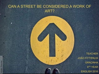 CAN A STREET BE CONSIDERED A WORK OF
ART?
TEACHER
JOÃO FITTIPALDI
GRACINHA
9TH YEAR
ENGLISH 2016
Illmedia/Photocase
 