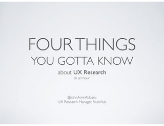 FOURTHINGS
YOU GOTTA KNOW
about UX Research	

in an hour
@JohnAmirAbbassi	

UX Research Manager, StubHub
 