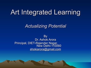 Art Integrated Learning   Actualizing Potential By Dr. Ashok Arora Principal, DIET-Rajender Nagar,  New Delhi-110060 [email_address] 