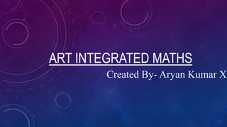 ART INTEGRATED MATHS
Created By- Aryan Kumar XB
 