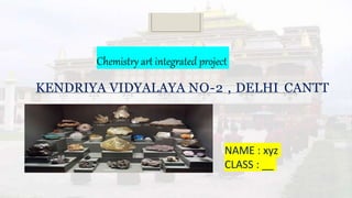 KENDRIYA VIDYALAYA NO-2 , DELHI CANTT
Chemistry art integrated project
NAME : xyz
CLASS : __
 