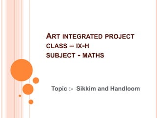ART INTEGRATED PROJECT
CLASS – IX-H
SUBJECT - MATHS
Topic :- Sikkim and Handloom
 