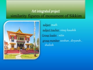 Art integratedproject
similarity figures of monument of Sikkim
subject-math
subject teacher -vinay kaushik
Group leader - nitin
group member-zeeshan , divyansh ,
shailesh
 
