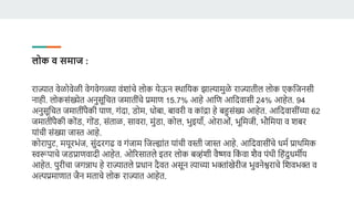 लोक ि समाज :
राज्यात र्ेळोर्ेळी र्ेगर्ेगळ्या र्ंशांचे लोि येऊन स्थाडयि झाल्यामुळे राज्यातील लोि एिडजनसी
नाही. लोिसंख्येत अनुसूडचत जमातींचे प्रमाण 15.7% आहे आडण आडदर्ासी 24% आहेत. 94
अनुसूडचत जमातींपैिी पाण, गंदा, डोम, धोबा, बार्री र् िांद्रा हे बहुसंख्य आहेत. आडदर्ासींच्या 62
जमातींपैिी िोंड, गोंड, संताळ, सार्रा, मुंडा, िोल, भुइयाँ, ओराओं, भूडमजी, भौडमया र् शबर
यांची संख्या जास्त आहे.
िोरापुट, मयूरभंज, सुंदरगढ र् गंजाम डजल्ह्ांत यांची र्स्ती जास्त आहे. आडदर्ासींचे धमव प्राथडमि
स्वरूपाचे जडप्राणर्ादी आहेत. ओररसातले इतर लोि बव्हंशी र्ैष्णर् डि
ं र्ा शैर् पंथी डहंदुधमीय
आहेत. पुरीचा जगन्नाथ हे राज्यातले प्रधान दैर्त असून त्याच्या भक्तांखेरीज भुर्नेश्वराचे डशर्भक्त र्
अल्प्रमाणात जैन मताचे लोि राज्यात आहेत.
 