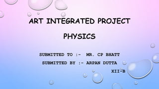 ART INTEGRATED PROJECT
PHYSICS
SUBMITTED TO :- MR. CP BHATT
SUBMITTED BY :- ARPAN DUTTA
XII-B
 