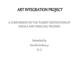ART INTEGRATIONPROJECT
A COMPARISIONON THE TOURIST DESTINATIONS OF
KERALAAND HIMACHAL PRADESH
Submitted by
Keerthi krishna p
VI. C
 