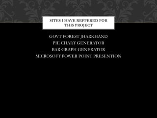GOVT FOREST JHARKHAND
PIE CHART GENERATOR
BAR GRAPH GENERATOR
MICROSOFT POWER POINT PRESENTION
SITES I HAVE REFFERED FOR
THIS PROJECT
 