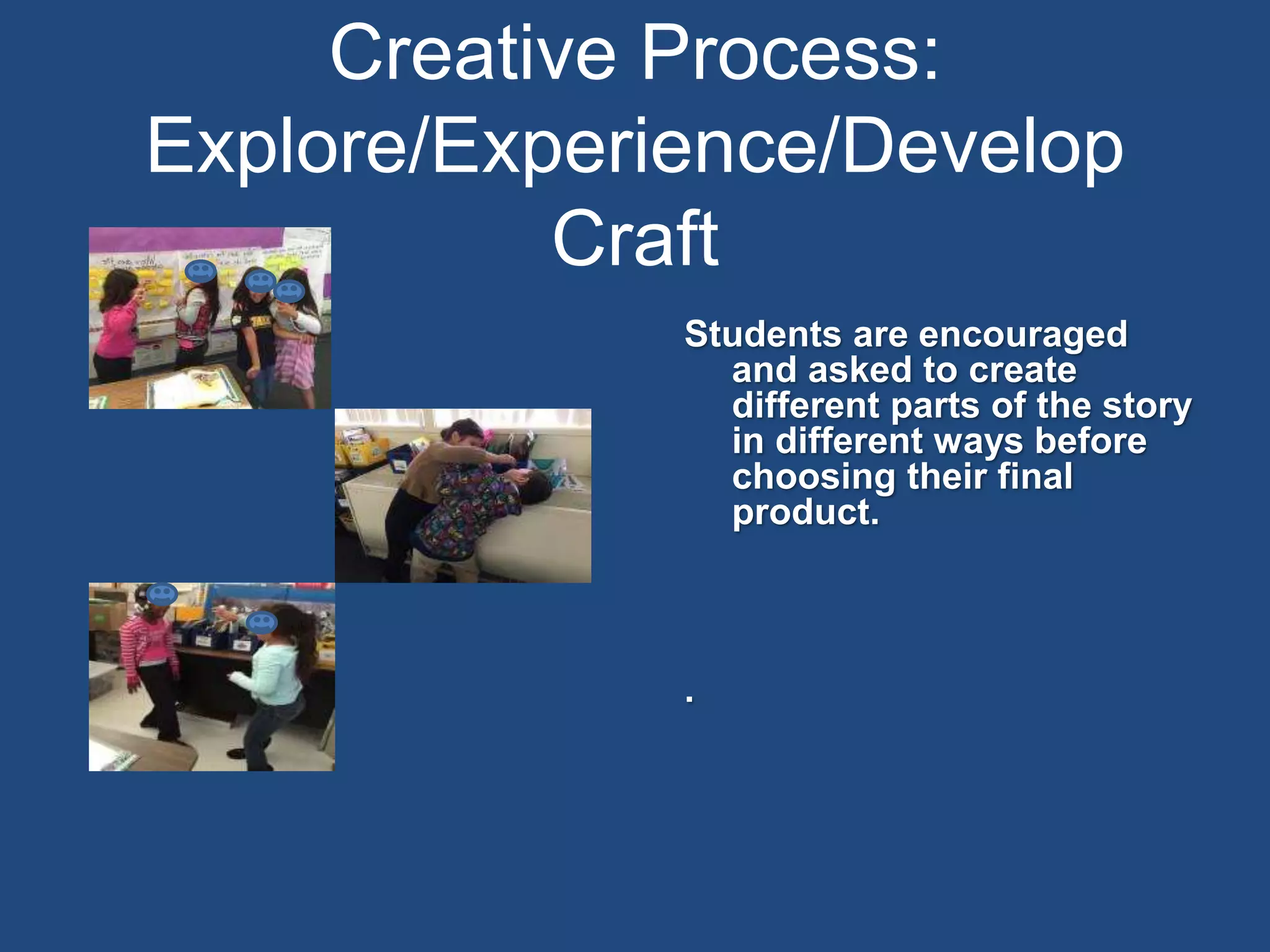 Creative Process:
Explore/Experience/Develop
Craft
Students are encouraged
and asked to create
different parts of the story
in different ways before
choosing their final
product.
.
 