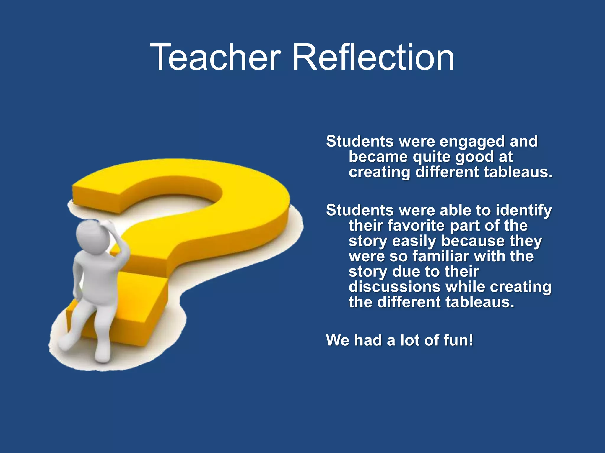 Teacher Reflection
Students were engaged and
became quite good at
creating different tableaus.
Students were able to identify
their favorite part of the
story easily because they
were so familiar with the
story due to their
discussions while creating
the different tableaus.
We had a lot of fun!
 