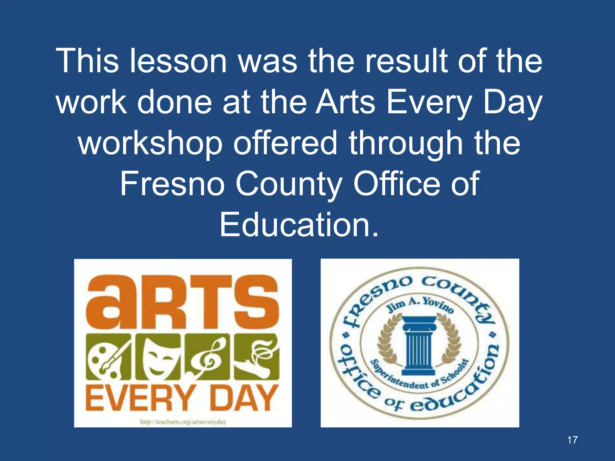 This lesson was the result of the
work done at the Arts Every Day
workshop offered through the
Fresno County Office of
Education.
17
 