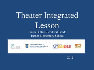 Theater Integrated
Lesson
Tamra Butler-Rice/First Grade
Turner Elementary School
2015
 